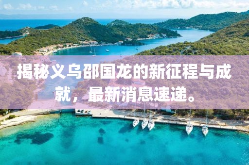 揭秘義烏邵國(guó)龍的新征程與成就，最新消息速遞。
