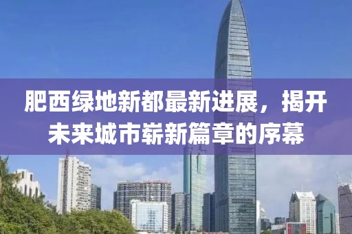 肥西綠地新都最新進展，揭開未來城市嶄新篇章的序幕