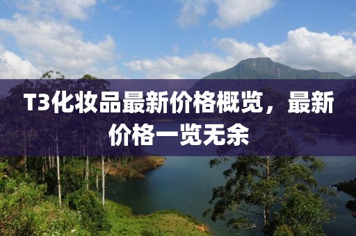 T3化妝品最新價(jià)格概覽，最新價(jià)格一覽無(wú)余