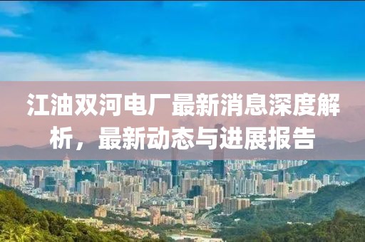 江油雙河電廠最新消息深度解析，最新動(dòng)態(tài)與進(jìn)展報(bào)告