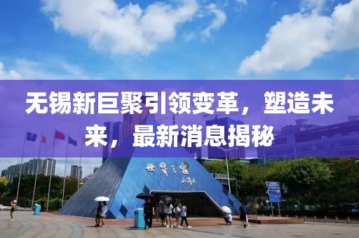 無錫新巨聚引領(lǐng)變革，塑造未來，最新消息揭秘