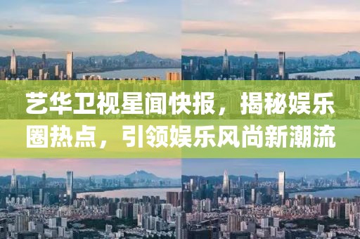 藝華衛(wèi)視星聞快報(bào)，揭秘娛樂圈熱點(diǎn)，引領(lǐng)娛樂風(fēng)尚新潮流