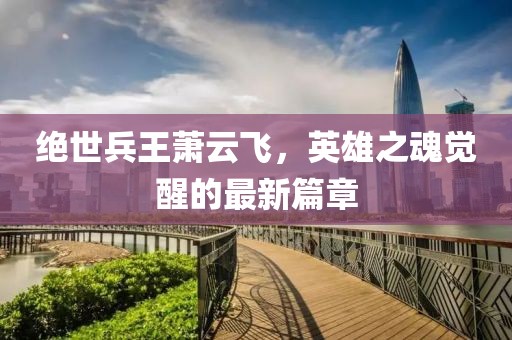 絕世兵王蕭云飛，英雄之魂覺醒的最新篇章