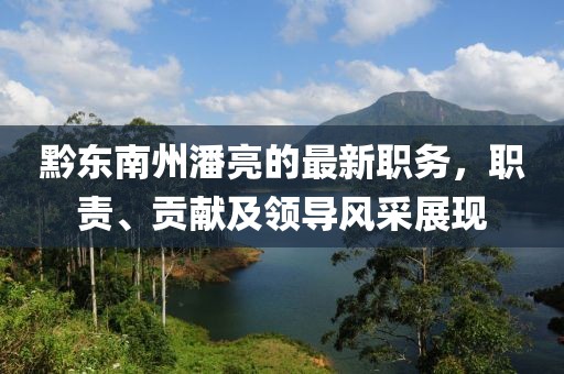 黔東南州潘亮的最新職務(wù)，職責(zé)、貢獻及領(lǐng)導(dǎo)風(fēng)采展現(xiàn)