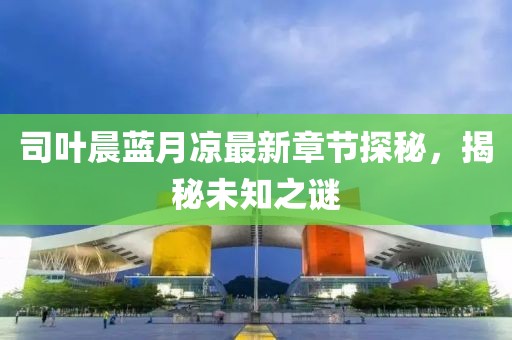 司葉晨藍(lán)月涼最新章節(jié)探秘，揭秘未知之謎