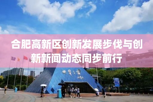 合肥高新區(qū)創(chuàng)新發(fā)展步伐與創(chuàng)新新聞動(dòng)態(tài)同步前行
