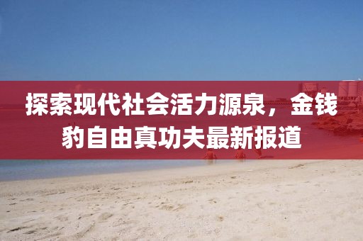 探索現(xiàn)代社會(huì)活力源泉，金錢豹自由真功夫最新報(bào)道