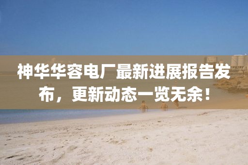 神華華容電廠最新進展報告發(fā)布，更新動態(tài)一覽無余！