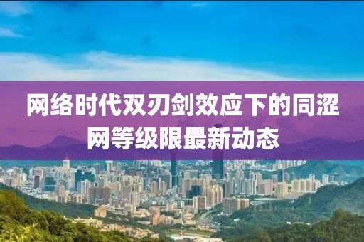 網(wǎng)絡時代雙刃劍效應下的同澀網(wǎng)等級限最新動態(tài)