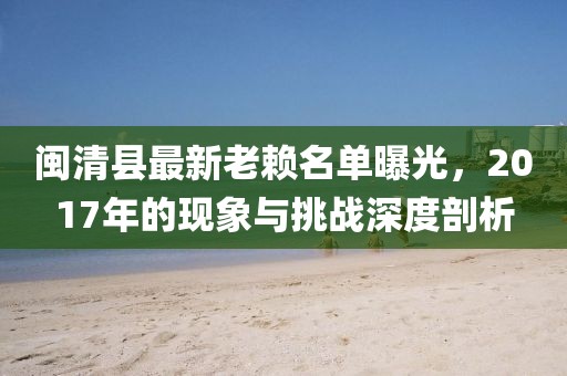 閩清縣最新老賴名單曝光，2017年的現(xiàn)象與挑戰(zhàn)深度剖析