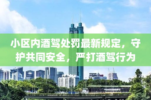 小區(qū)內(nèi)酒駕處罰最新規(guī)定，守護(hù)共同安全，嚴(yán)打酒駕行為