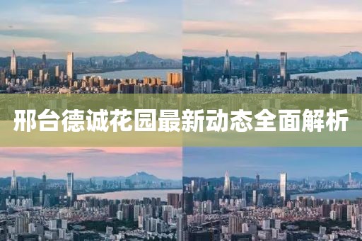 邢臺德誠花園最新動態(tài)全面解析