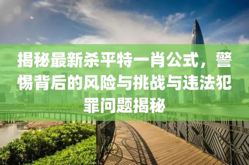 揭秘最新殺平特一肖公式，警惕背后的風(fēng)險與挑戰(zhàn)與違法犯罪問題揭秘