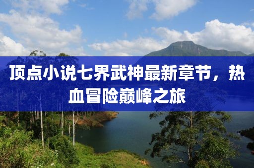 頂點(diǎn)小說七界武神最新章節(jié)，熱血冒險(xiǎn)巔峰之旅