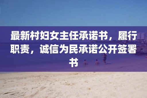 最新村婦女主任承諾書，履行職責(zé)，誠(chéng)信為民承諾公開簽署書