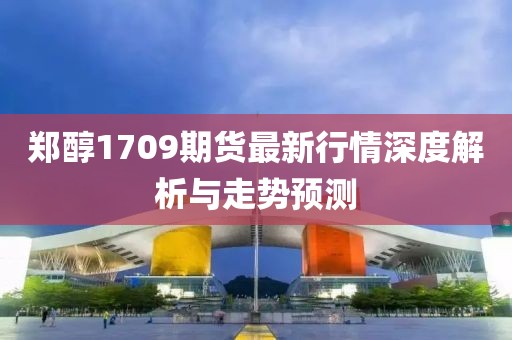 鄭醇1709期貨最新行情深度解析與走勢(shì)預(yù)測(cè)