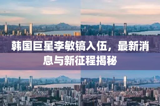 韓國巨星李敏鎬入伍，最新消息與新征程揭秘
