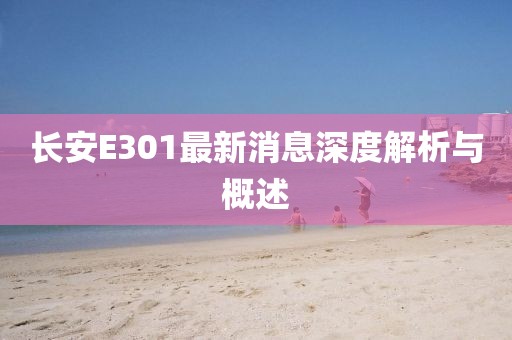 長安E301最新消息深度解析與概述