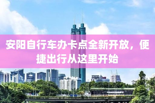 安陽(yáng)自行車辦卡點(diǎn)全新開放，便捷出行從這里開始