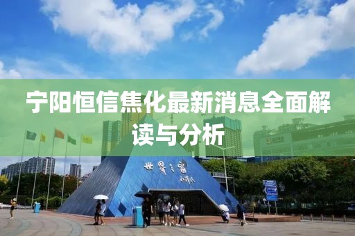 寧陽(yáng)恒信焦化最新消息全面解讀與分析