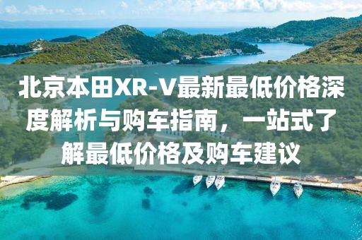北京本田XR-V最新最低價格深度解析與購車指南，一站式了解最低價格及購車建議