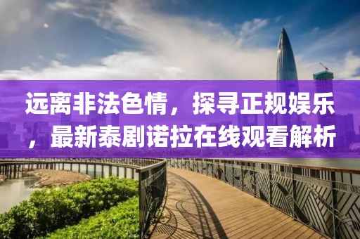 遠(yuǎn)離非法色情，探尋正規(guī)娛樂(lè)，最新泰劇諾拉在線觀看解析