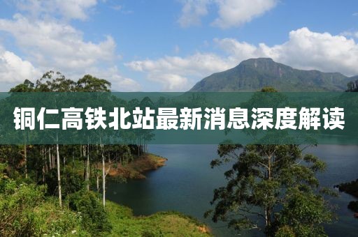 銅仁高鐵北站最新消息深度解讀