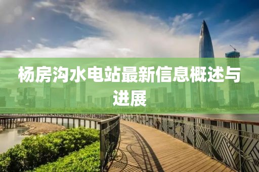 楊房溝水電站最新信息概述與進展