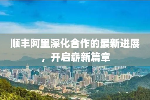 順豐阿里深化合作的最新進(jìn)展，開啟嶄新篇章