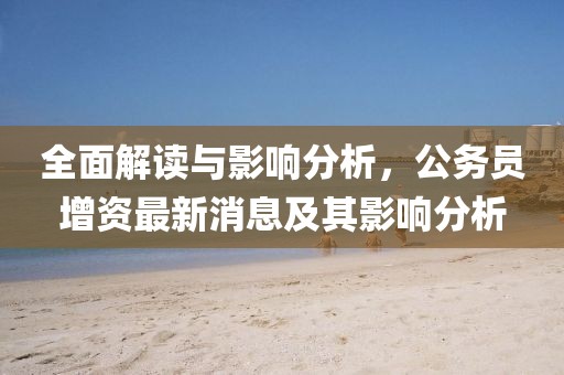 全面解讀與影響分析，公務員增資最新消息及其影響分析