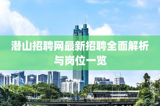 潛山招聘網(wǎng)最新招聘全面解析與崗位一覽