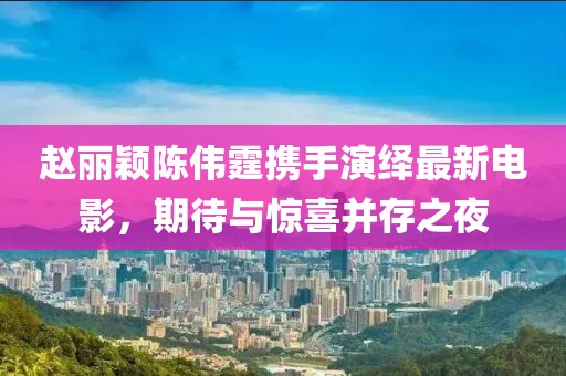趙麗穎陳偉霆攜手演繹最新電影，期待與驚喜并存之夜