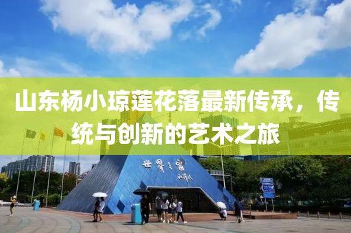 山東楊小瓊蓮花落最新傳承，傳統(tǒng)與創(chuàng)新的藝術(shù)之旅