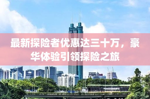 最新探險(xiǎn)者優(yōu)惠達(dá)三十萬，豪華體驗(yàn)引領(lǐng)探險(xiǎn)之旅