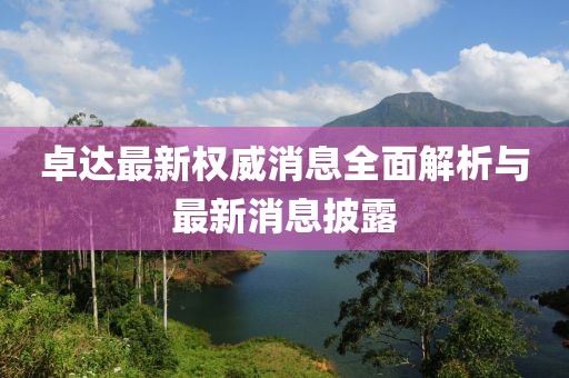 卓達最新權(quán)威消息全面解析與最新消息披露