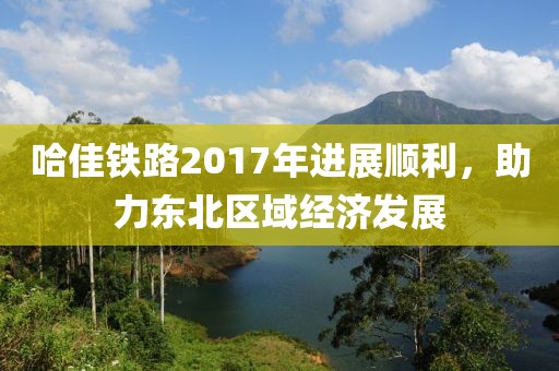 哈佳鐵路2017年進(jìn)展順利，助力東北區(qū)域經(jīng)濟(jì)發(fā)展