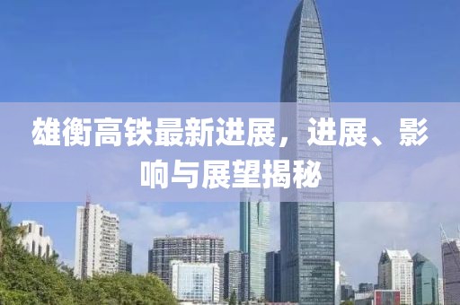 雄衡高鐵最新進(jìn)展，進(jìn)展、影響與展望揭秘