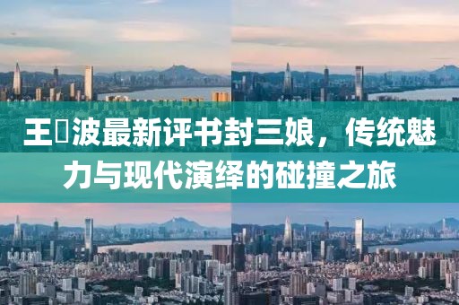 王玥波最新評書封三娘，傳統(tǒng)魅力與現(xiàn)代演繹的碰撞之旅