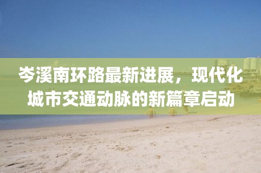 岑溪南環(huán)路最新進展，現(xiàn)代化城市交通動脈的新篇章啟動