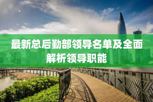 最新總后勤部領(lǐng)導名單及全面解析領(lǐng)導職能
