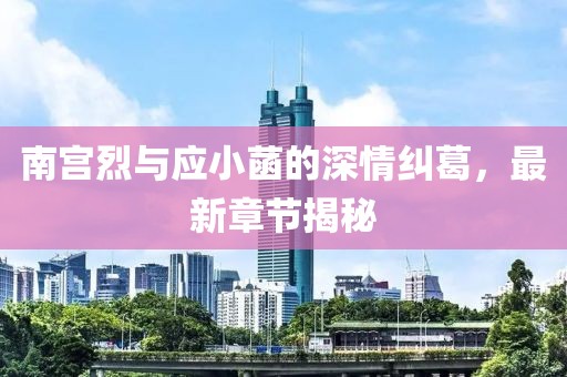 南宮烈與應(yīng)小菡的深情糾葛，最新章節(jié)揭秘