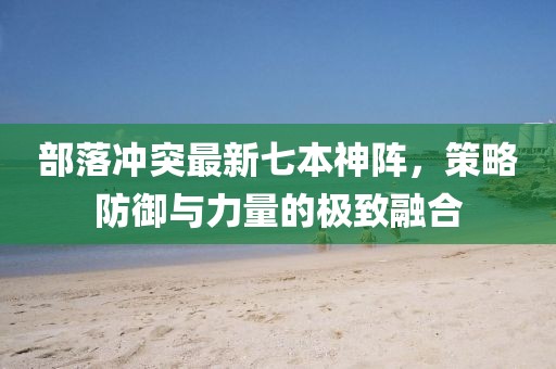 部落沖突最新七本神陣，策略防御與力量的極致融合
