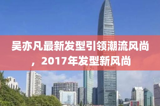 吳亦凡最新發(fā)型引領(lǐng)潮流風(fēng)尚，2017年發(fā)型新風(fēng)尚