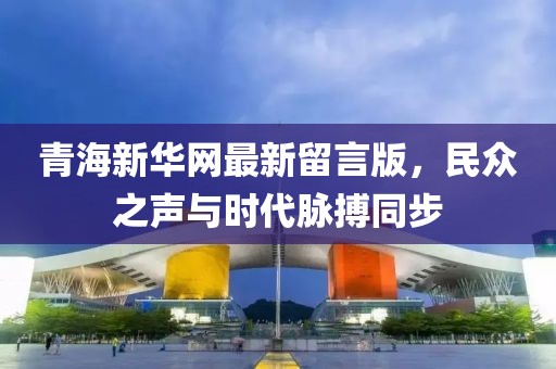 青海新華網(wǎng)最新留言版，民眾之聲與時(shí)代脈搏同步