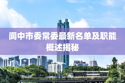 閬中市委常委最新名單及職能概述揭秘