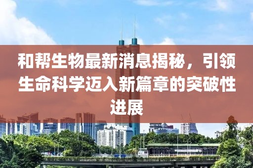 和幫生物最新消息揭秘，引領(lǐng)生命科學(xué)邁入新篇章的突破性進(jìn)展