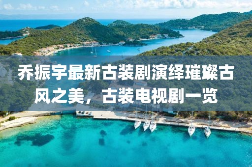 喬振宇最新古裝劇演繹璀璨古風(fēng)之美，古裝電視劇一覽