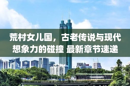 荒村女兒國，古老傳說與現(xiàn)代想象力的碰撞 最新章節(jié)速遞