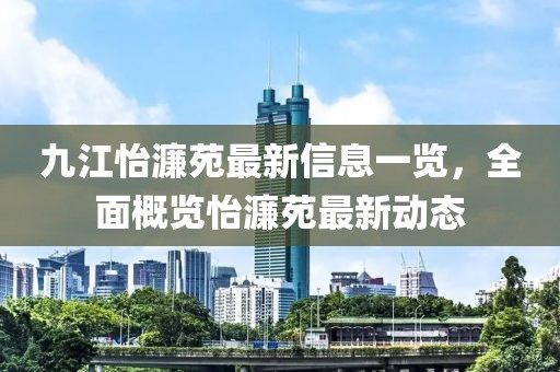 九江怡濂苑最新信息一覽，全面概覽怡濂苑最新動(dòng)態(tài)