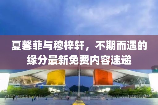 夏馨菲與穆梓軒，不期而遇的緣分最新免費(fèi)內(nèi)容速遞